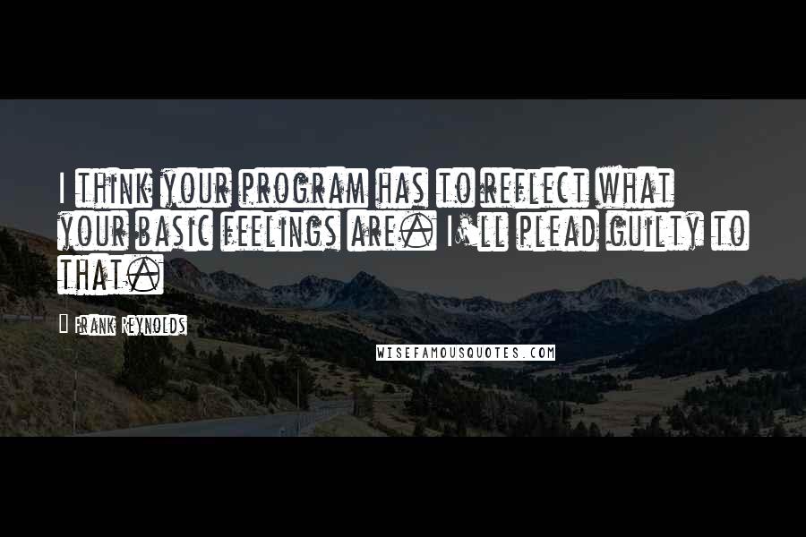 Frank Reynolds Quotes: I think your program has to reflect what your basic feelings are. I'll plead guilty to that.