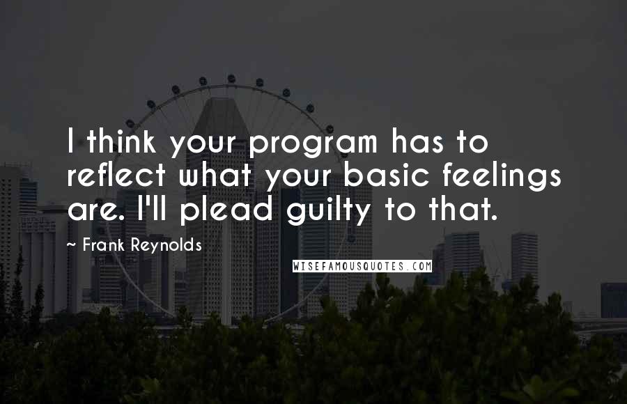 Frank Reynolds Quotes: I think your program has to reflect what your basic feelings are. I'll plead guilty to that.
