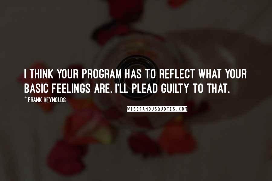 Frank Reynolds Quotes: I think your program has to reflect what your basic feelings are. I'll plead guilty to that.