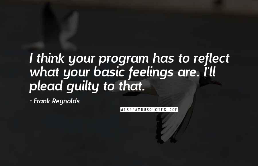 Frank Reynolds Quotes: I think your program has to reflect what your basic feelings are. I'll plead guilty to that.