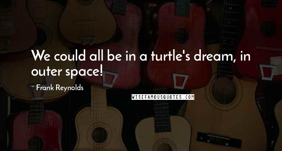 Frank Reynolds Quotes: We could all be in a turtle's dream, in outer space!