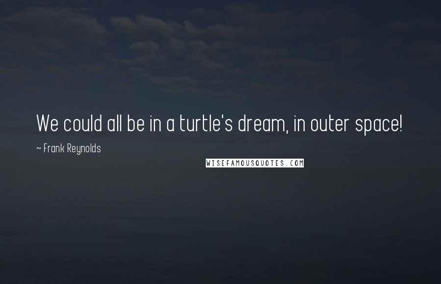Frank Reynolds Quotes: We could all be in a turtle's dream, in outer space!
