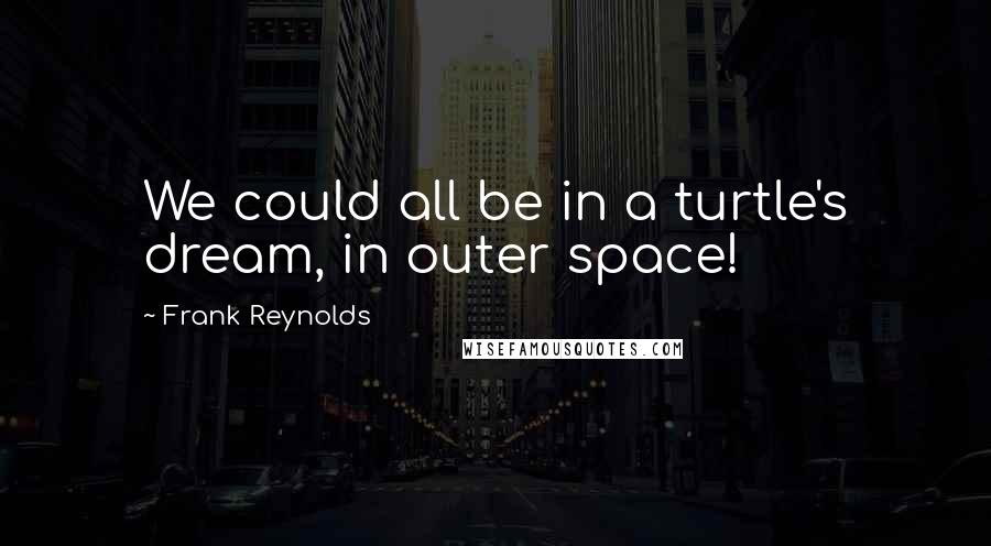 Frank Reynolds Quotes: We could all be in a turtle's dream, in outer space!
