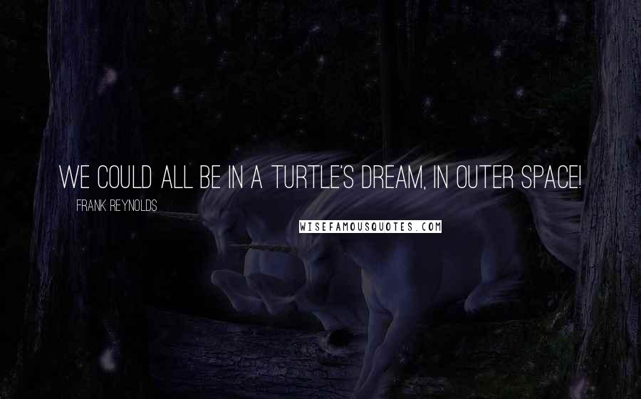 Frank Reynolds Quotes: We could all be in a turtle's dream, in outer space!