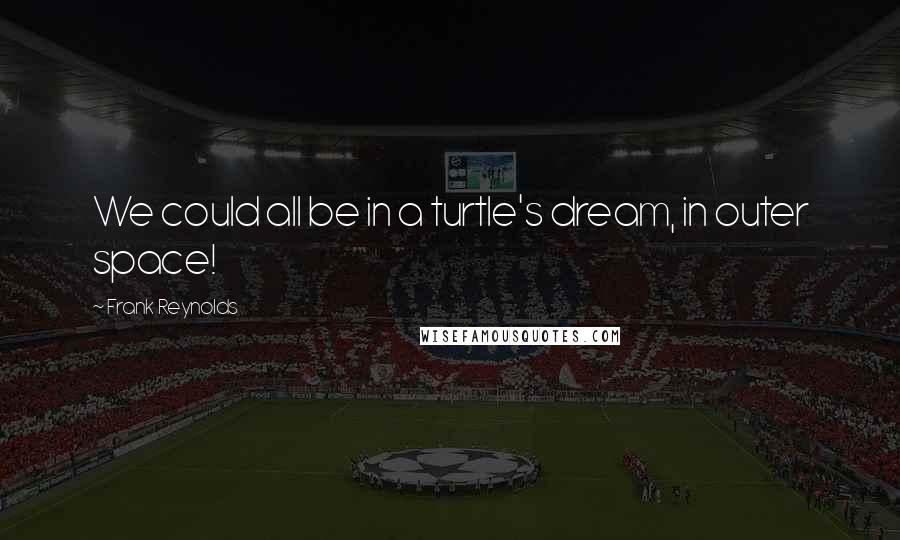 Frank Reynolds Quotes: We could all be in a turtle's dream, in outer space!
