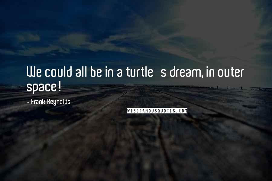 Frank Reynolds Quotes: We could all be in a turtle's dream, in outer space!