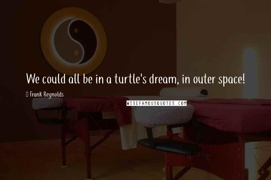 Frank Reynolds Quotes: We could all be in a turtle's dream, in outer space!