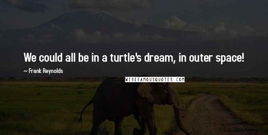 Frank Reynolds Quotes: We could all be in a turtle's dream, in outer space!