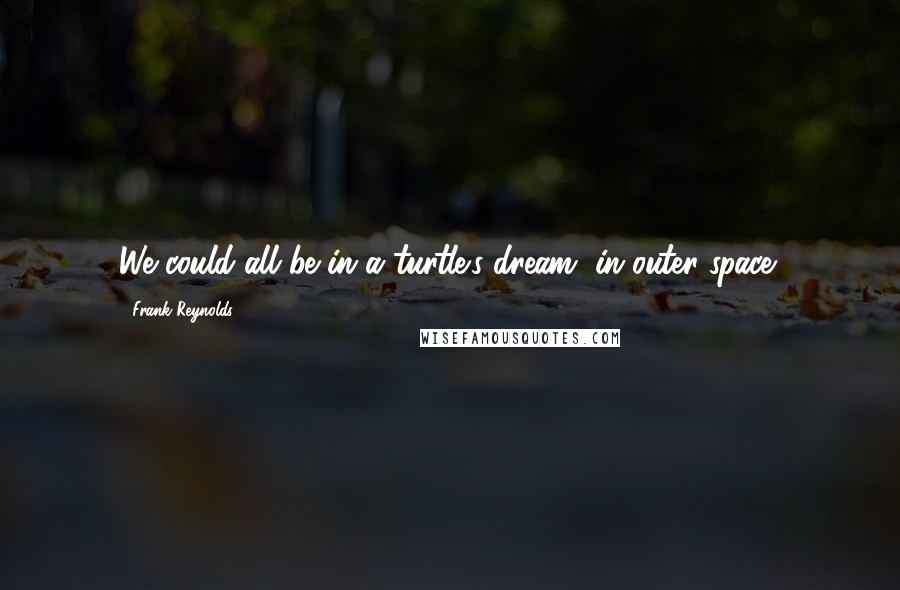 Frank Reynolds Quotes: We could all be in a turtle's dream, in outer space!