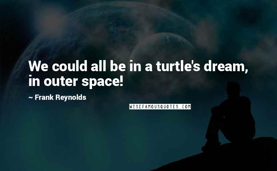 Frank Reynolds Quotes: We could all be in a turtle's dream, in outer space!