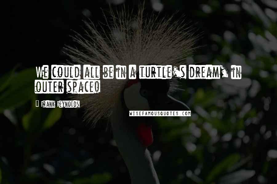 Frank Reynolds Quotes: We could all be in a turtle's dream, in outer space!