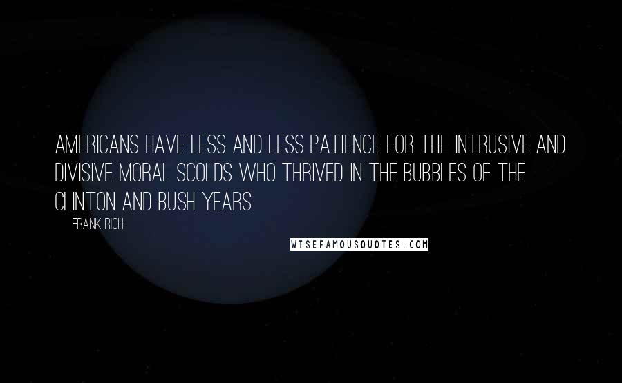 Frank Rich Quotes: Americans have less and less patience for the intrusive and divisive moral scolds who thrived in the bubbles of the Clinton and Bush years.