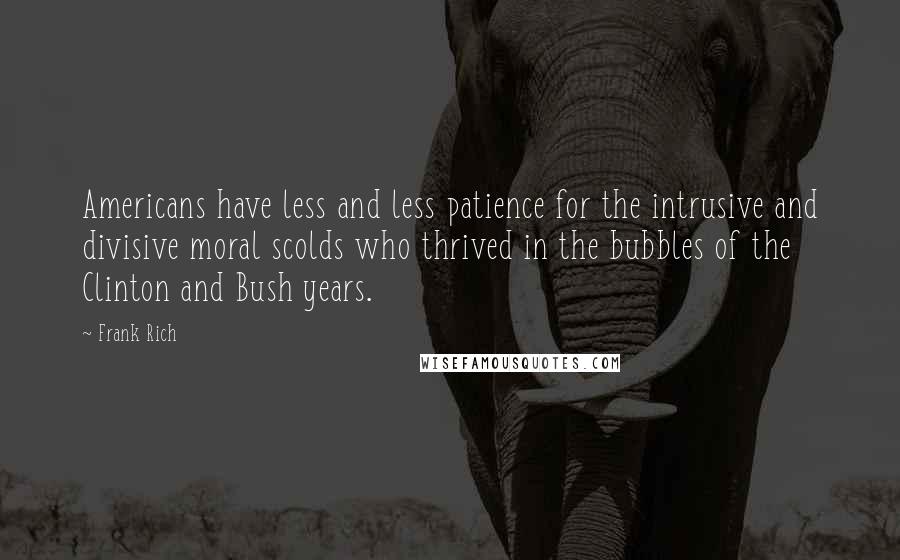 Frank Rich Quotes: Americans have less and less patience for the intrusive and divisive moral scolds who thrived in the bubbles of the Clinton and Bush years.