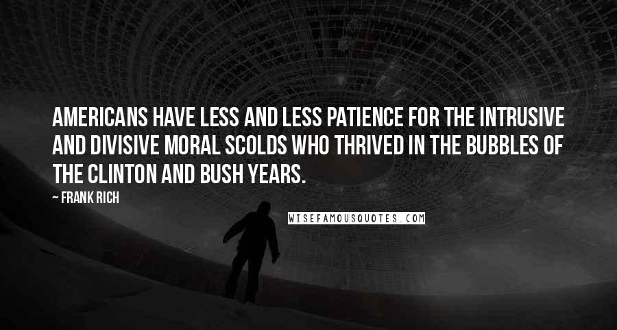 Frank Rich Quotes: Americans have less and less patience for the intrusive and divisive moral scolds who thrived in the bubbles of the Clinton and Bush years.