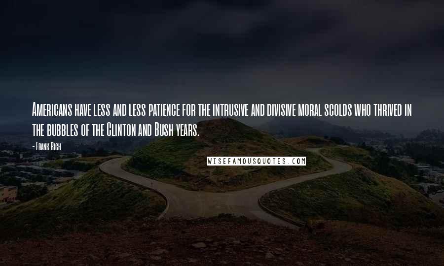 Frank Rich Quotes: Americans have less and less patience for the intrusive and divisive moral scolds who thrived in the bubbles of the Clinton and Bush years.