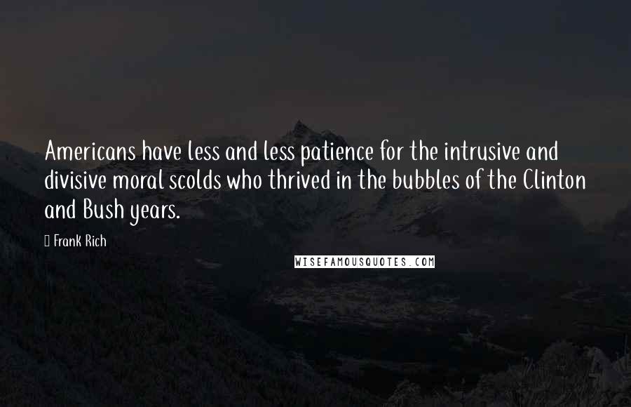 Frank Rich Quotes: Americans have less and less patience for the intrusive and divisive moral scolds who thrived in the bubbles of the Clinton and Bush years.