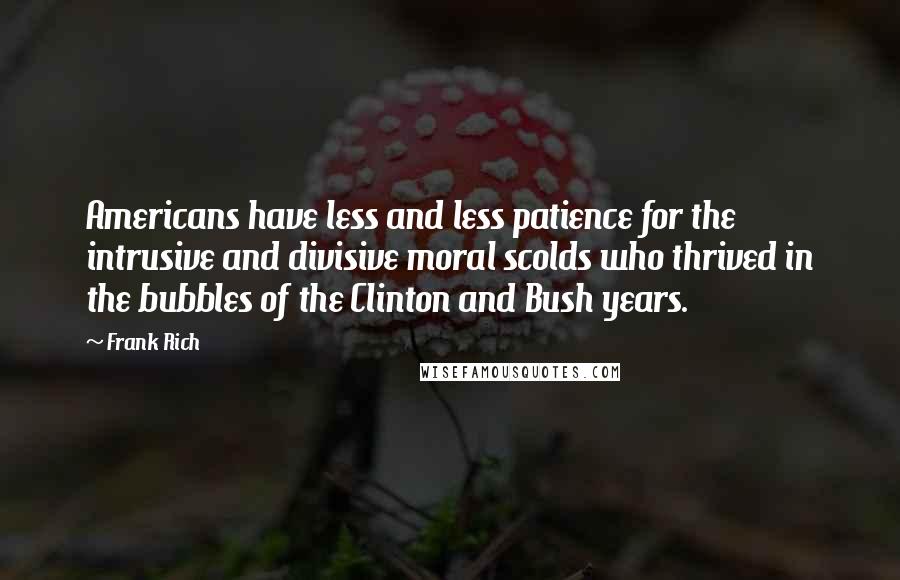 Frank Rich Quotes: Americans have less and less patience for the intrusive and divisive moral scolds who thrived in the bubbles of the Clinton and Bush years.
