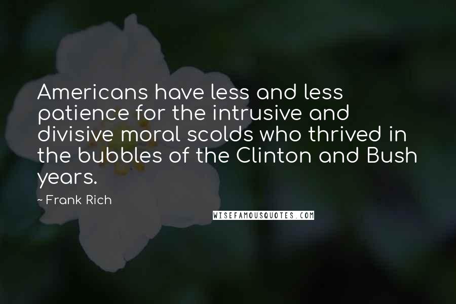 Frank Rich Quotes: Americans have less and less patience for the intrusive and divisive moral scolds who thrived in the bubbles of the Clinton and Bush years.