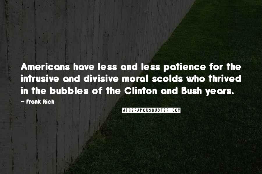 Frank Rich Quotes: Americans have less and less patience for the intrusive and divisive moral scolds who thrived in the bubbles of the Clinton and Bush years.