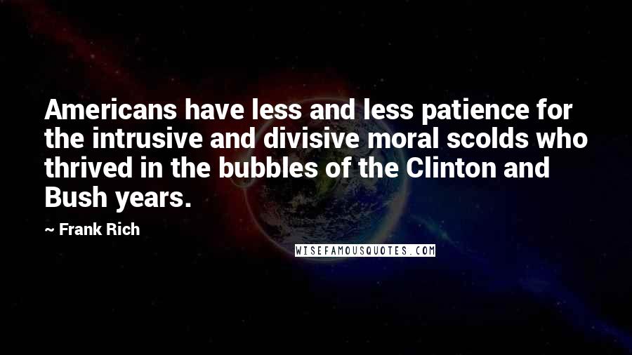 Frank Rich Quotes: Americans have less and less patience for the intrusive and divisive moral scolds who thrived in the bubbles of the Clinton and Bush years.