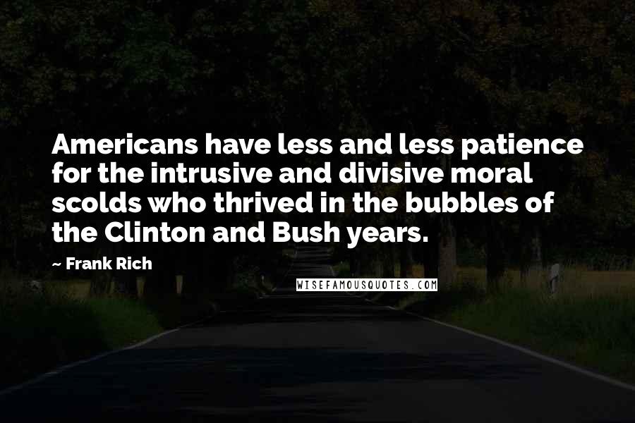 Frank Rich Quotes: Americans have less and less patience for the intrusive and divisive moral scolds who thrived in the bubbles of the Clinton and Bush years.