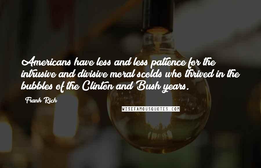 Frank Rich Quotes: Americans have less and less patience for the intrusive and divisive moral scolds who thrived in the bubbles of the Clinton and Bush years.