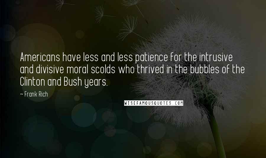 Frank Rich Quotes: Americans have less and less patience for the intrusive and divisive moral scolds who thrived in the bubbles of the Clinton and Bush years.