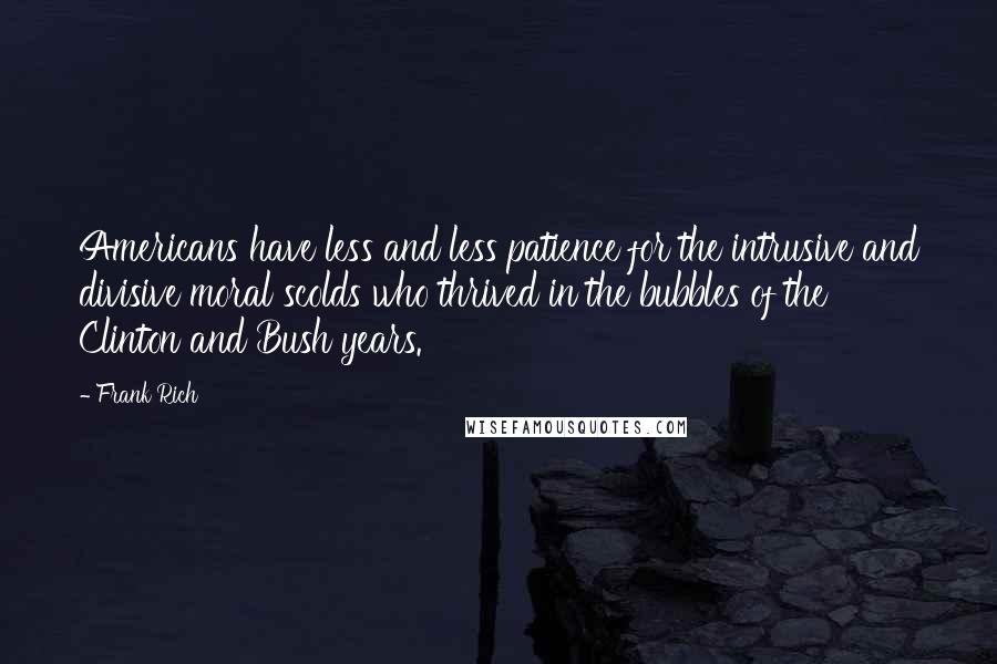 Frank Rich Quotes: Americans have less and less patience for the intrusive and divisive moral scolds who thrived in the bubbles of the Clinton and Bush years.