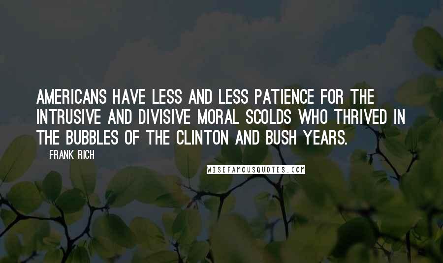 Frank Rich Quotes: Americans have less and less patience for the intrusive and divisive moral scolds who thrived in the bubbles of the Clinton and Bush years.