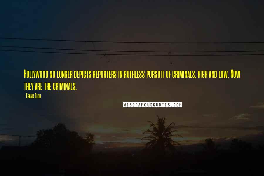 Frank Rich Quotes: Hollywood no longer depicts reporters in ruthless pursuit of criminals, high and low. Now they are the criminals.