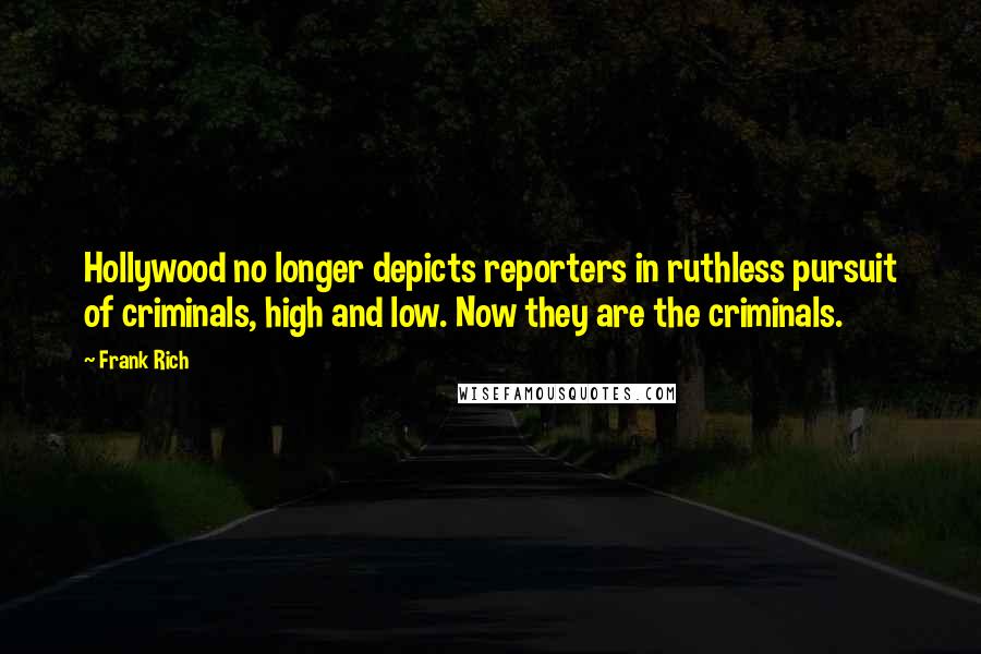 Frank Rich Quotes: Hollywood no longer depicts reporters in ruthless pursuit of criminals, high and low. Now they are the criminals.
