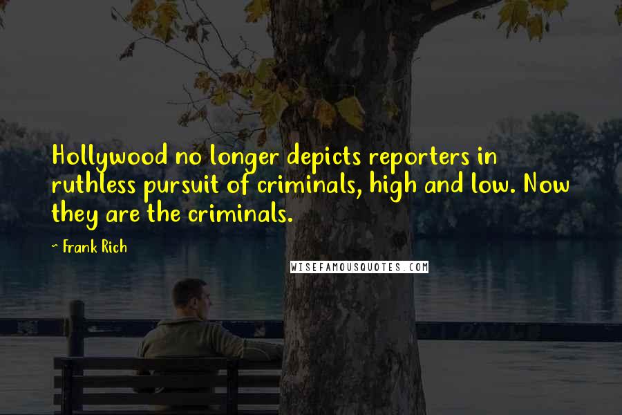 Frank Rich Quotes: Hollywood no longer depicts reporters in ruthless pursuit of criminals, high and low. Now they are the criminals.