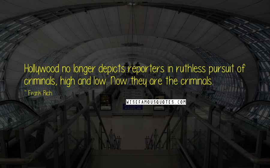 Frank Rich Quotes: Hollywood no longer depicts reporters in ruthless pursuit of criminals, high and low. Now they are the criminals.