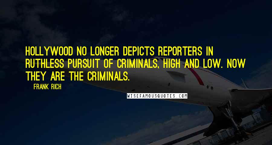 Frank Rich Quotes: Hollywood no longer depicts reporters in ruthless pursuit of criminals, high and low. Now they are the criminals.