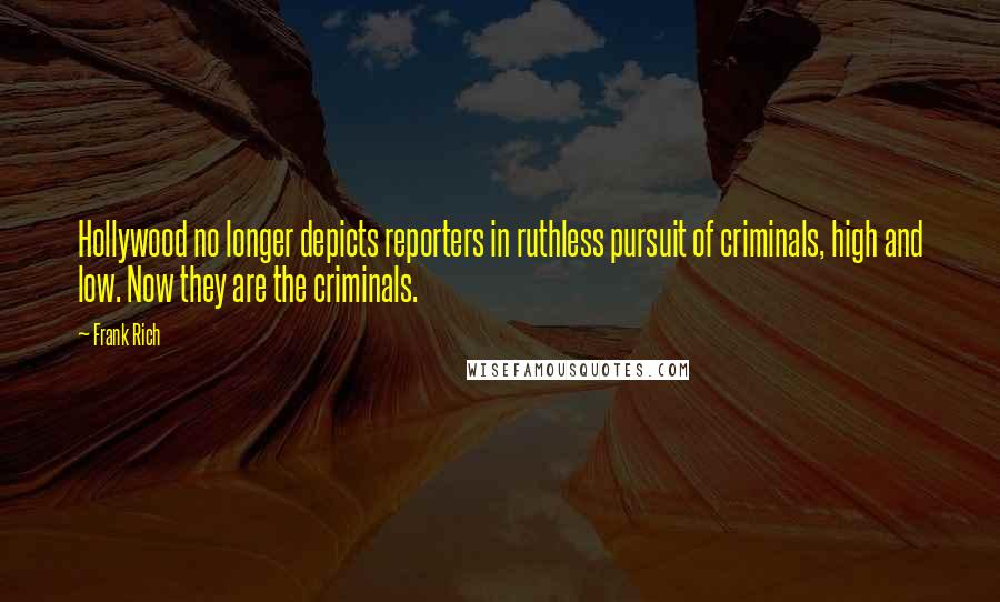 Frank Rich Quotes: Hollywood no longer depicts reporters in ruthless pursuit of criminals, high and low. Now they are the criminals.