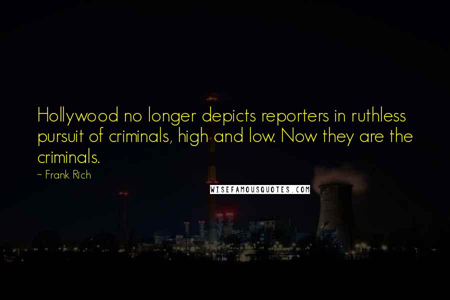 Frank Rich Quotes: Hollywood no longer depicts reporters in ruthless pursuit of criminals, high and low. Now they are the criminals.