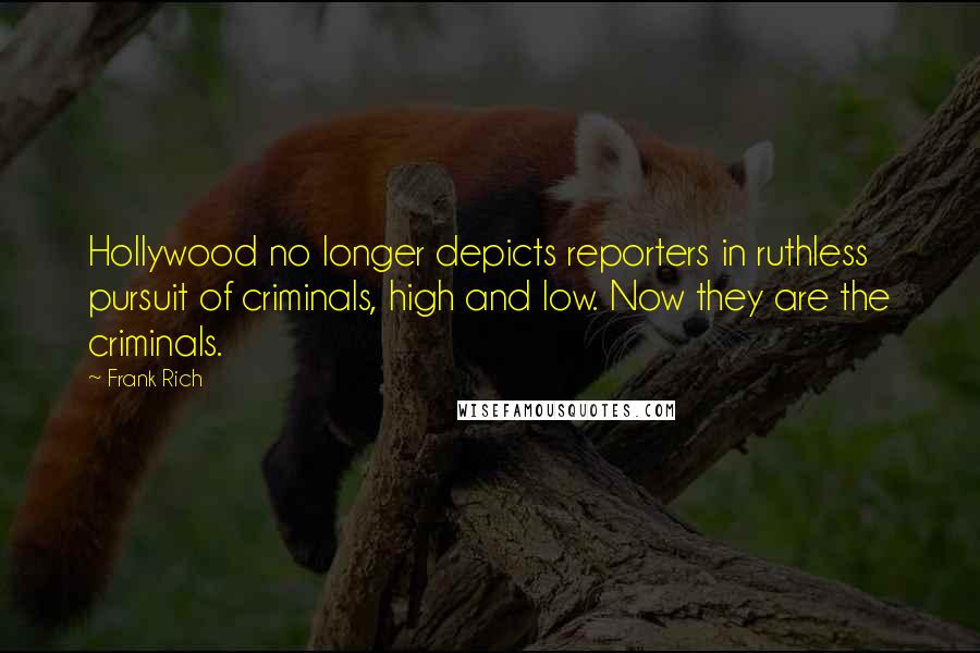 Frank Rich Quotes: Hollywood no longer depicts reporters in ruthless pursuit of criminals, high and low. Now they are the criminals.