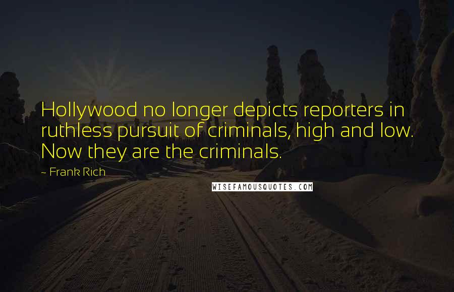 Frank Rich Quotes: Hollywood no longer depicts reporters in ruthless pursuit of criminals, high and low. Now they are the criminals.
