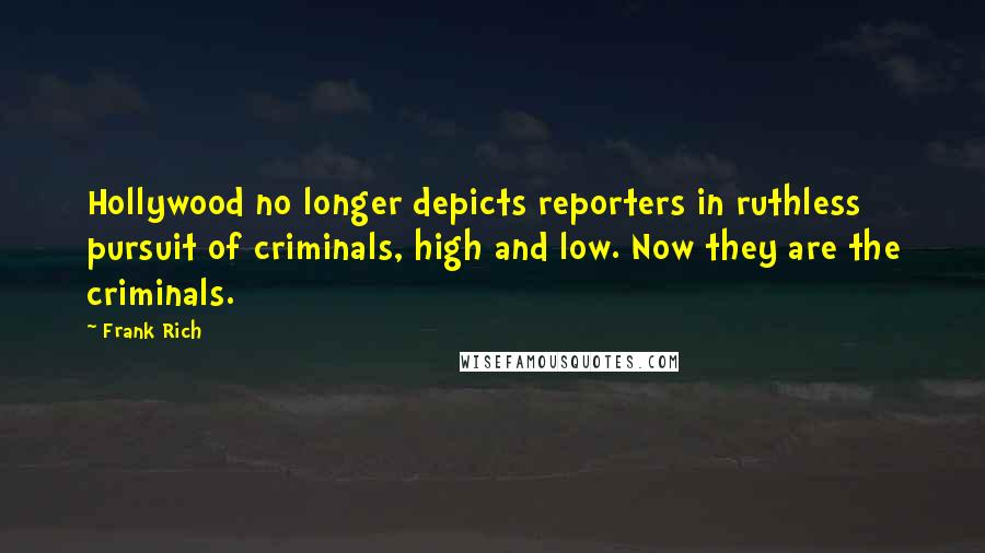 Frank Rich Quotes: Hollywood no longer depicts reporters in ruthless pursuit of criminals, high and low. Now they are the criminals.
