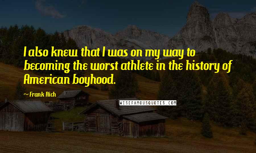 Frank Rich Quotes: I also knew that I was on my way to becoming the worst athlete in the history of American boyhood.