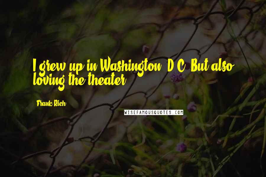 Frank Rich Quotes: I grew up in Washington, D.C. But also loving the theater.