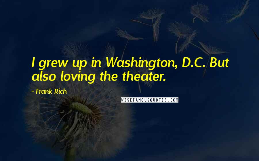 Frank Rich Quotes: I grew up in Washington, D.C. But also loving the theater.