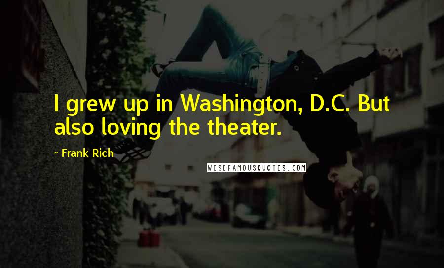 Frank Rich Quotes: I grew up in Washington, D.C. But also loving the theater.