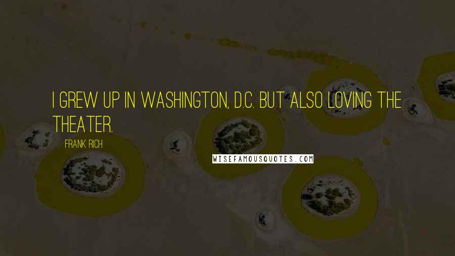 Frank Rich Quotes: I grew up in Washington, D.C. But also loving the theater.