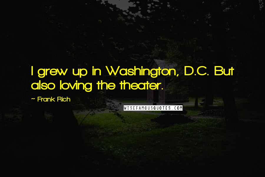 Frank Rich Quotes: I grew up in Washington, D.C. But also loving the theater.