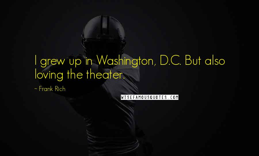 Frank Rich Quotes: I grew up in Washington, D.C. But also loving the theater.