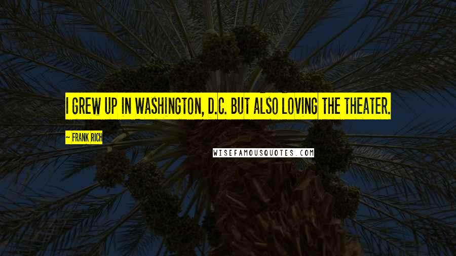 Frank Rich Quotes: I grew up in Washington, D.C. But also loving the theater.