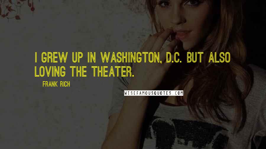 Frank Rich Quotes: I grew up in Washington, D.C. But also loving the theater.