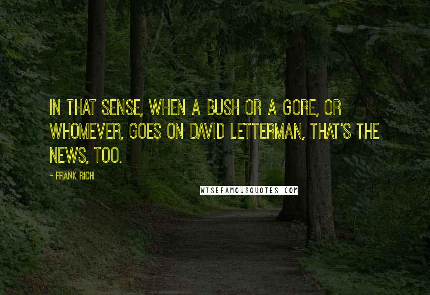 Frank Rich Quotes: In that sense, when a Bush or a Gore, or whomever, goes on David Letterman, that's the news, too.