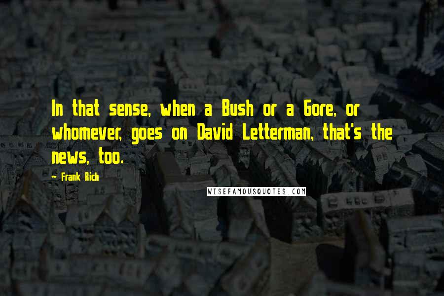 Frank Rich Quotes: In that sense, when a Bush or a Gore, or whomever, goes on David Letterman, that's the news, too.